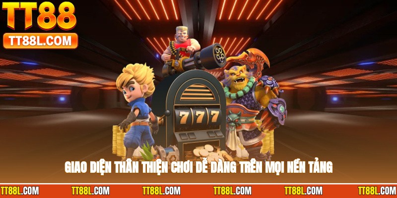 Giao diện thân thiện, chơi dễ dàng trên mọi nền tảng